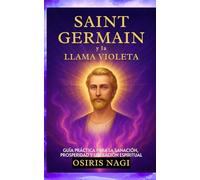 SAINT GERMAIN Y La Llama Violeta - Guía Práctica Para La Sanación, Prosperidad Y Liberación Espiritual: Guía Práctica Para La Sanación, Prosperidad Y Liberación Espiritual