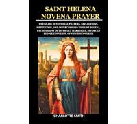 SAINT HELENA NOVENA PRAYER: Unfailing Devotional Prayers, Reflections, Meditation, and Intercessions to Saint Helena, Patron Saint of Difficult Marriages, Divorced People Converts, of New Discoveries