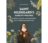 Saint Hildegard’s Guide to Wellness: Herbalism, Nutrition, and Health Advice from a Trailblazing Medieval Nun