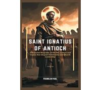 Saint Ignatius of Antioch: A powerful biogrably of his life,letters and legacy that shaped Christianity and church leadership