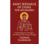 Saint Irenaeus of Lyons for Beginners: Understanding the Theologian Who Shaped Early Christian Thought