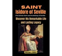 Saint Isidore Of Seville (The Scholar Saint And Archbishop Of Seville): Discover His Remarkable Life And Lasting Legacy