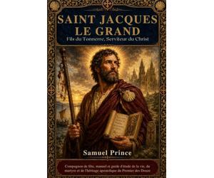 SAINT JACQUES LE GRAND: Fils du Tonnerre, Serviteur du Christ: Compagnon de fête, manuel et guide d'étude de la vie, du martyre et de l'héritage apostolique du Premier des Douze