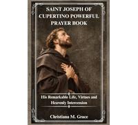 SAINT JOSEPH OF CUPERTINO POWERFUL PRAYER BOOK: His Remarkable Life, Virtues and Heavenly Intercession