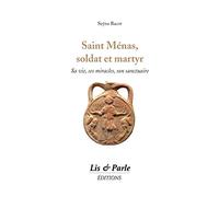Saint Ménas, soldat et martyr: Sa vie, ses miracles, son sanctuaire