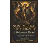 Saint Michael the Archangel: Defender in Battle: A Complete Catholic Guide with a Powerful 9-Day Novena, the Chaplet, and Prayers for Protection