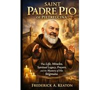 Saint Padre Pio of Pietrelcina: The Life, Miracles, Spiritual Legacy, Prayers, and the Mystery of His Stigmata