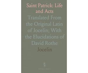 Saint Patrick: Life and Acts: Translated From the Original Latin of Jocelin; With the Elucidations of David Rothe