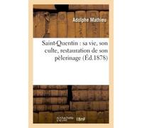 Saint-Quentin : sa vie, son culte, restauration de son pèlerinage – Hachette Livre