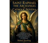 SAINT RAPHAEL THE ARCHANGEL CATHOLIC NOVENA: A 9-Day Prayer Devotion for Healing of Body, Mind, and Spirit, Praying for a Future Spouse, Safe Travel, and Trusting God's Plan for Love and Marriage
