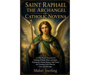 SAINT RAPHAEL THE ARCHANGEL CATHOLIC NOVENA: A 9-Day Prayer Devotion for Healing of Body, Mind, and Spirit, Praying for a Future Spouse, Safe Travel, and Trusting God's Plan for Love and Marriage