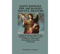 SAINT RAPHAEL THE ARCHANGEL NOVENA PRAYERS: A Spiritual Devotional for Healing, Protection, and Guidance Through Powerful Nine-Day Petitions