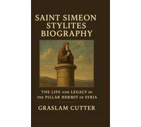 SAINT SIMEON STYLITES BIOGRAPHY: The Life and Legacy Of the Pillar Hermit Of Syria
