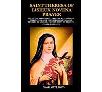 SAINT THERESA OF LISIEUX NOVENA PRAYER: Unfailing Devotional Prayers, Reflections, Meditation, and Intercessions to Saint Theresa of Lisieux, Patron Saint of Priests, Pilots, Florists
