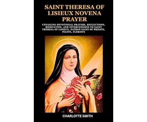 SAINT THERESA OF LISIEUX NOVENA PRAYER: Unfailing Devotional Prayers, Reflections, Meditation, and Intercessions to Saint Theresa of Lisieux, Patron Saint of Priests, Pilots, Florists