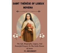 SAINT THÉRÈSE OF LISIEUX NOVENA: The Life, Biography, Legacy, And Powerful Prayers To The Little Flower Of Jesus