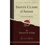 Sainte Claire d'Assise (Classic Reprint): Sa Vie Et Ses Miracles