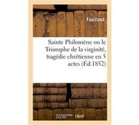 Sainte Philomène ou le Triomphe de la virginité, tragédie chrétienne en 5 actes Fouilland (Auteur)