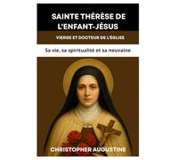 SAINTE THÉRÈSE DE L'ENFANT-JÉSUS : VIERGE ET DOCTEUR DE L'ÉGLISE: Sa vie, sa spiritualité et sa neuvaine