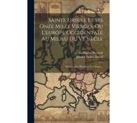 Sainte Ursule Et Ses Onze Mille Vierges, Ou L'europe Occidentale Au Milieu Du Ve Siècle: Monographie Historique Et Critique...