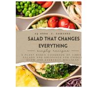 Salad That Changes Everything: A plant based cookbook of vibrant salads and dressings for energy,glow and every day wellness.