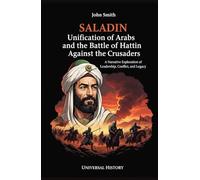 Saladin: Unification of Arabs and the Battle of Hattin Against Crusaders: A Narrative Exploration of Leadership, Conflict, and Legacy