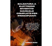 SALDATURA A ELETTRODO RIVESTITO: MANUALE COMPLETO PER PRINCIPIANTI: Tecniche pratiche, segreti professionali e guida passo passo per imparare davvero la SMAW