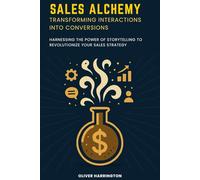 Sales Alchemy: Transforming Interactions into Conversions: Harnessing the Power of Storytelling to Revolutionize Your Sales Strategy