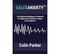 Sales Anxiety: The Emotional Intelligence Framework for Selling with Confidence, Clarity and Composure