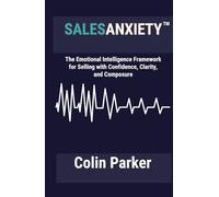 Sales Anxiety: The Emotional Intelligence Framework for Selling with Confidence, Clarity and Composure