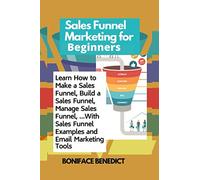 Sales Funnel Marketing for Beginners: Learn How to Make a Sales Funnel, Build a Sales Funnel, Manage Sales Funnel, …With Sales Funnel Examples and Email Marketing Tools