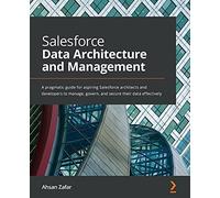Salesforce Data Architecture and Management: A pragmatic guide for aspiring Salesforce architects and developers to manage, govern, and secure their data effectively