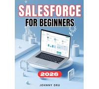 SALESFORCE FOR BEGINNERS: The Complete Step-by-Step User Guide to Managing Customers, Sales, and AI Insights