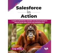 Salesforce in Action: A guide to administrator essentials and advanced Salesforce features across sales, service, and marketing cloud (English Edition)