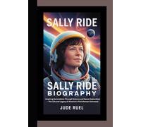 SALLY RIDE BIOGRAPHY: Inspiring Generations Through Science and Space Exploration - The Life and Legacy of America’s First Woman Astronaut
