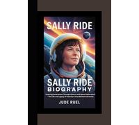 SALLY RIDE BIOGRAPHY: Inspiring Generations Through Science and Space Exploration - The Life and Legacy of America’s First Woman Astronaut