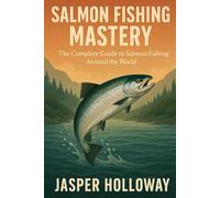 Salmon Fishing Mastery: The Complete Guide to Salmon Fishing Around the World