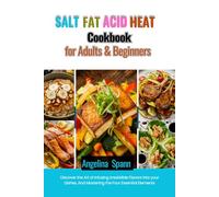 SALT FAT ACID HEAT COOKBOOK FOR ADULTS & BEGINNERS: Discover the Art of Infusing Irresistible Flavors into your Dishes, And Mastering the Four Essential Elements