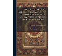 Salterio Español, Ó, Version Parafrástica De Los Salmos De David, De Los Cánticos De Moisés, De Otros Canticos ...: Para Uso De Los Que No Saben Latin
