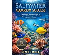 SALTWATER AQUARIUM SUCCESS: The Ultimate Beginner’s Guide to Setting Up, Maintaining, and Thriving in a Saltwater Aquarium.