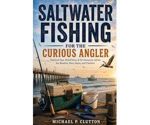 Saltwater Fishing for the Curious Angler: Practical Tips, Weird Facts, & No-Nonsense Advice for Beaches, Piers, Boats, and Charters