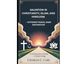 SALVATION IN CHRISTIANITY, ISLAM, AND HINDUISM: DIFFERENT ROADS, SAME DESTINATION (A Comparative Study in Soteriology)