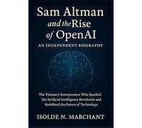Sam Altman and the Rise of OpenAI: An Independent Biography: The Visionary Entrepreneur Who Sparked the Artificial Intelligence Revolution and Redefined the Future of Technology