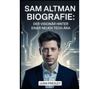 Sam Altman Biografie: Der Visionär hinter einer neuen Tech-Ära: Der Unternehmer, der mit OpenAI Startups transformierte, Innovationen prägte und die Zukunft neu definierte.