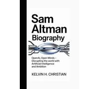 SAM ALTMAN BIOGRAPHY: OpenAI, Open Minds Disrupting the World with Artificial Intelligence and Ambition