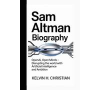 SAM ALTMAN BIOGRAPHY: OpenAI, Open Minds Disrupting the World with Artificial Intelligence and Ambition