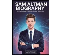 Sam Altman Biography: The Visionary Behind a New Tech Era: The Entrepreneur Who Transformed Startups, Shaped Innovation, and Redefined the Future with OpenAI