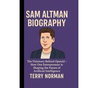 SAM ALTMAN BIOGRAPHY: The Visionary Behind OpenAI - How One Entrepreneur is Shaping the Future of Artificial Intelligence