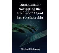 Sam Altman: Navigating the Frontier of AI and Entrepreneurship: Pioneering OpenAI, Shaping the Future of Artificial Intelligence
