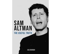 Sam Altman: The Useful Truth: How OpenAI's Mission to Save Humanity Became a Bid to Control Artificial Intelligence